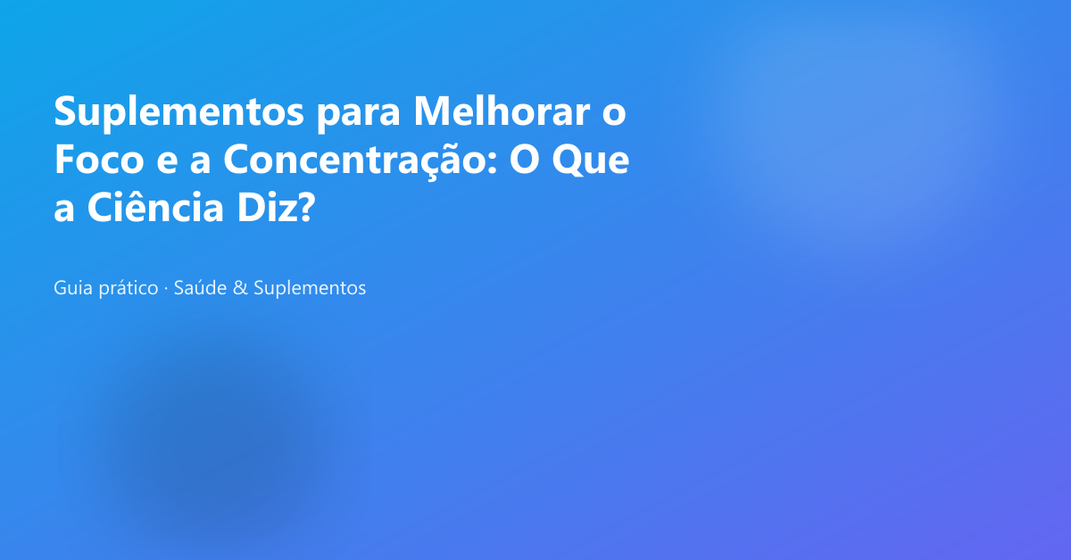Suplementos para Melhorar o Foco e a Concentração: O Que a Ciência Diz?
