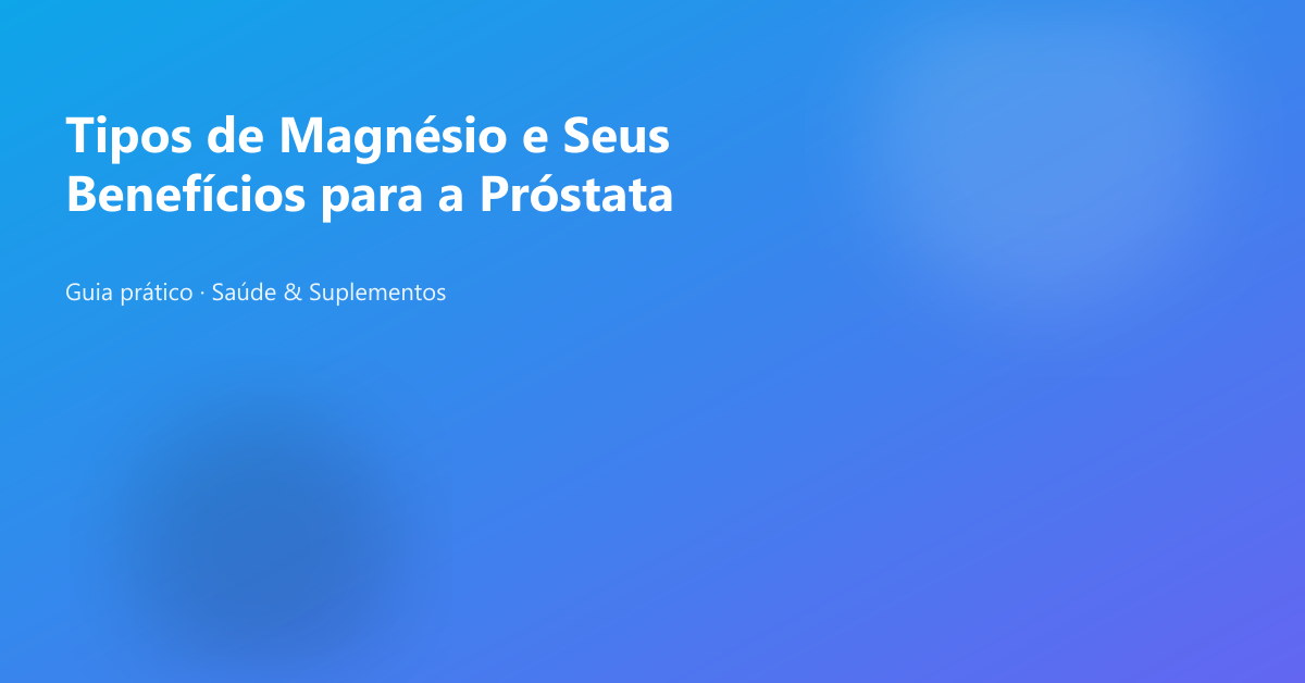 Tipos de Magnésio e Seus Benefícios para a Próstata