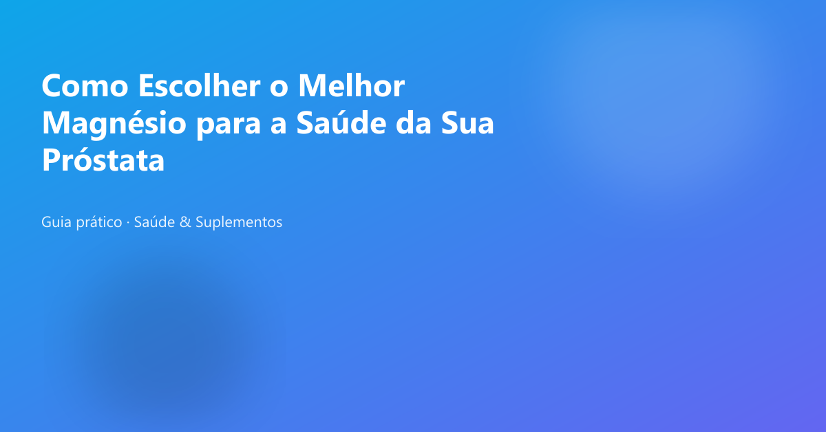 Como Escolher o Melhor Magnésio para a Saúde da Sua Próstata